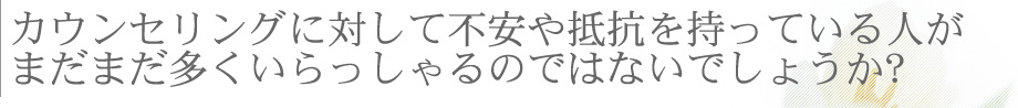 カウンセリングに対して不安や抵抗を持っている人がまだまだ多くいらっしゃるのではないでしょうか?